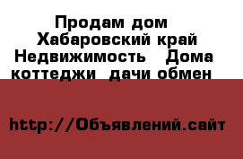 Продам дом - Хабаровский край Недвижимость » Дома, коттеджи, дачи обмен   